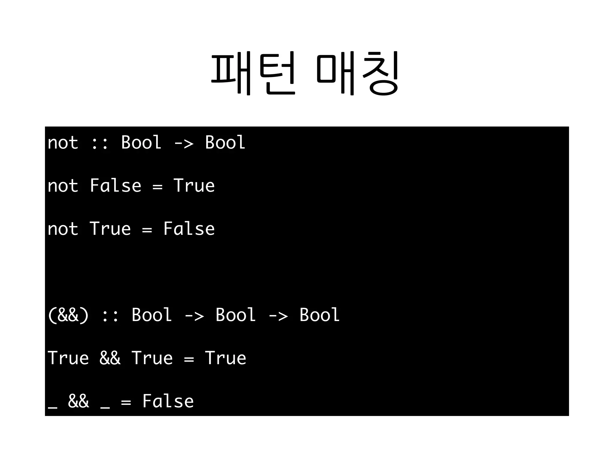 패턴 매칭
not :: Bool -> Bool
not False = True
not True = False
(&&) :: Bool -> Bool -> Bool
True && True = True
_ && _ = False
 