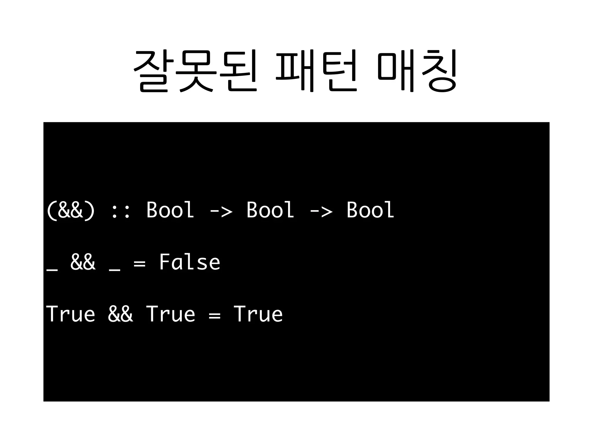 잘못된 패턴 매칭
(&&) :: Bool -> Bool -> Bool
_ && _ = False
True && True = True
 