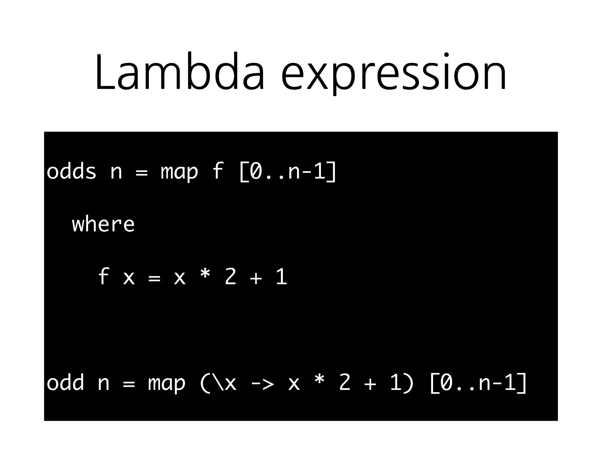 Lambda expression
odds n = map f [0..n-1]
where
f x = x * 2 + 1
odd n = map (x -> x * 2 + 1) [0..n-1]
 
