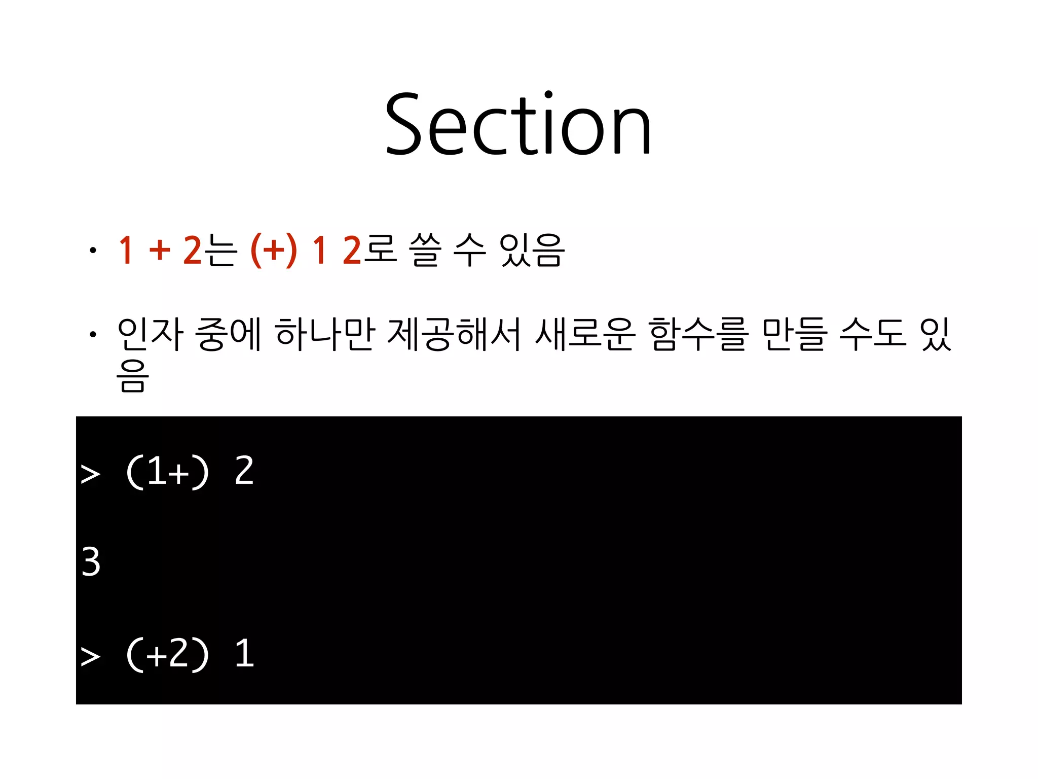 Section
• 1 + 2는 (+) 1 2로 쓸 수 있음
• 인자 중에 하나만 제공해서 새로운 함수를 만들 수도
있음
> (1+) 2
3
> (+2) 1
 