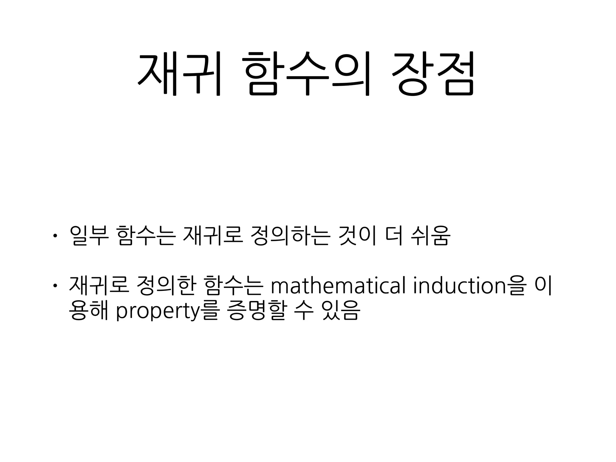 재귀 함수의 장점
• 일부 함수는 재귀로 정의하는 것이 더 쉬움
• 재귀로 정의한 함수는 mathematical induction을 이
용해 property를 증명할 수 있음
 