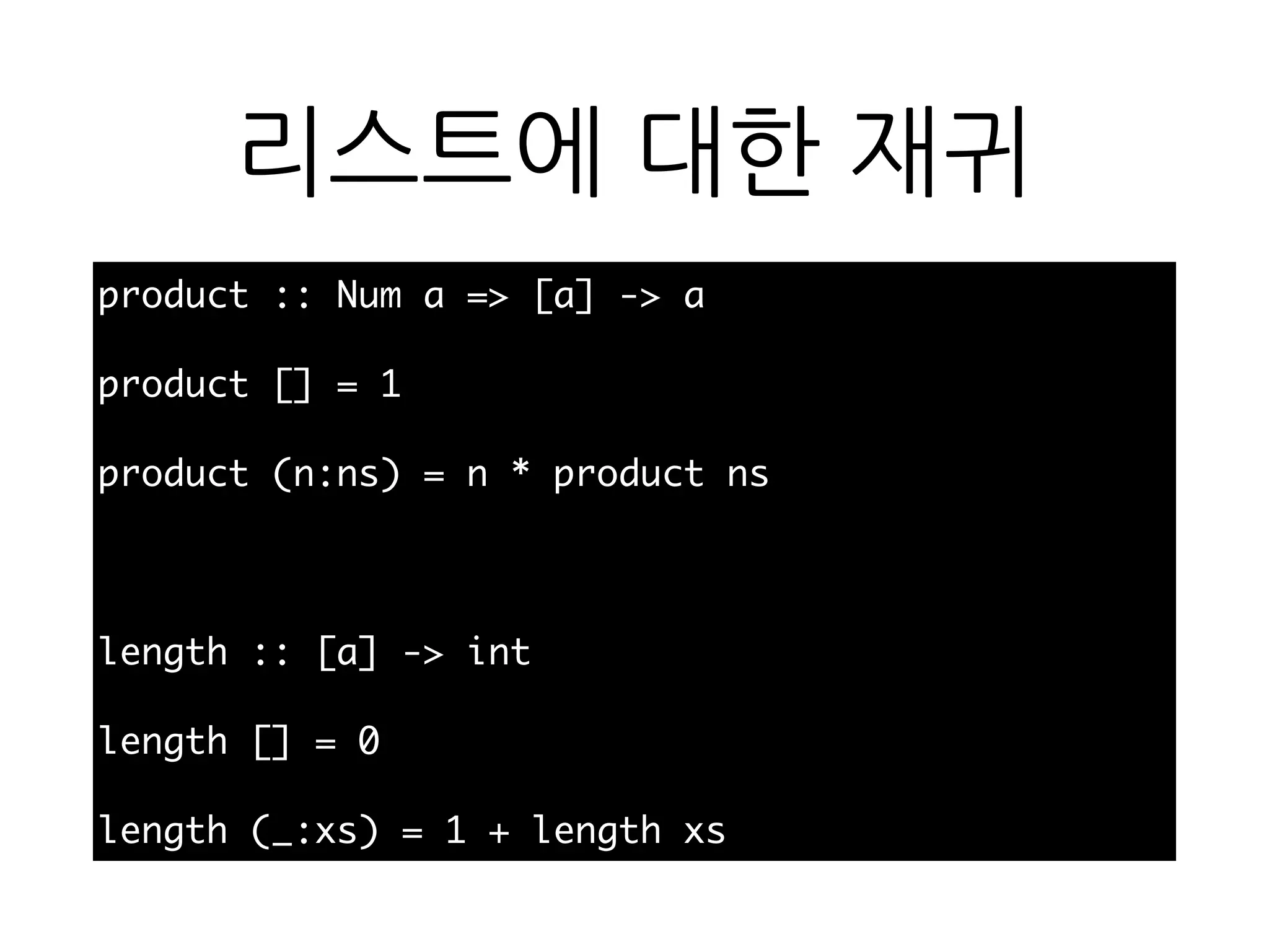리스트에 대한 재귀
product :: Num a => [a] -> a
product [] = 1
product (n:ns) = n * product ns
length :: [a] -> int
length [] = 0
length (_:xs) = 1 + length xs
 