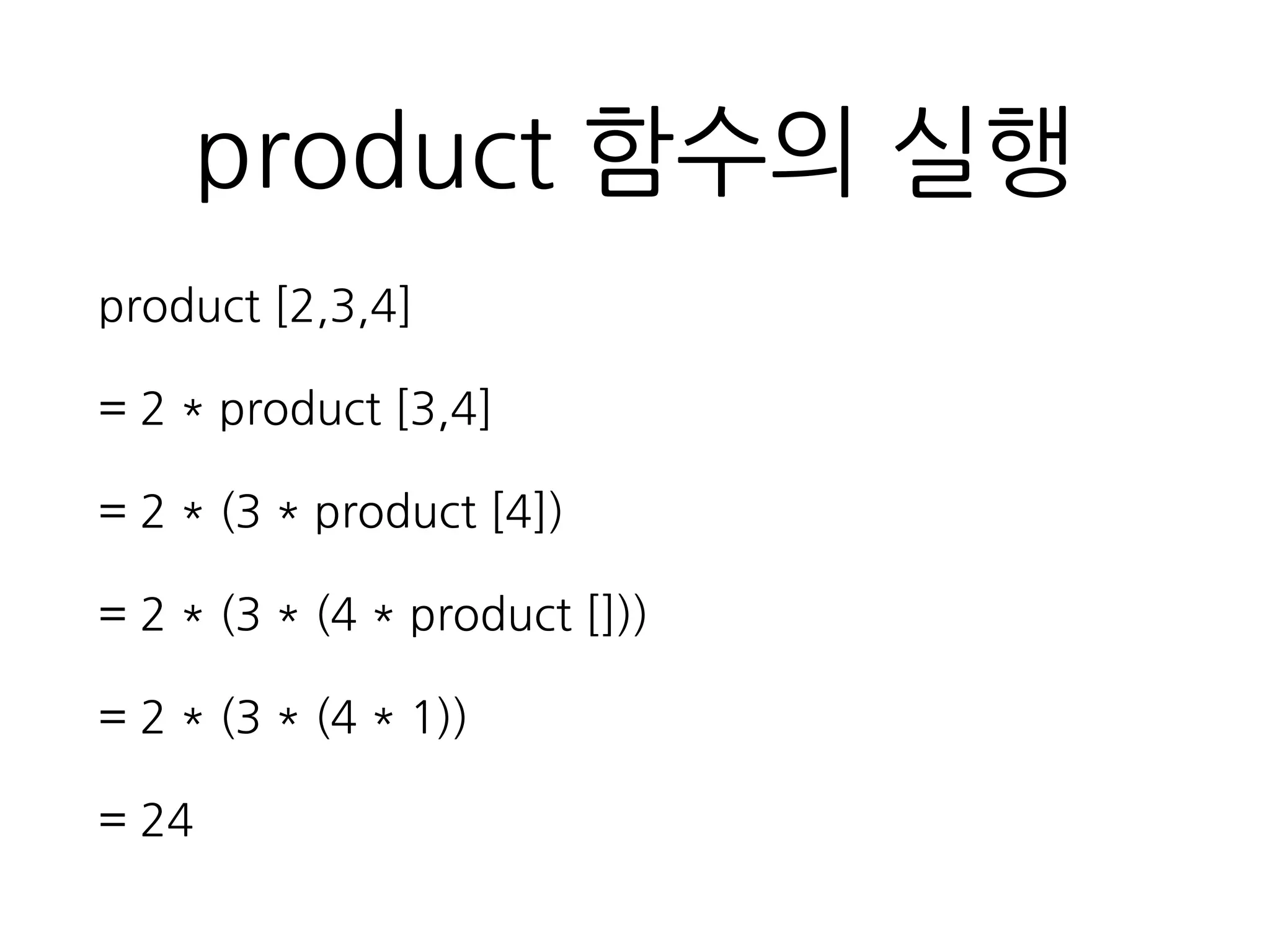 product 함수의 실행
product [2,3,4]
= 2 * product [3,4]
= 2 * (3 * product [4])
= 2 * (3 * (4 * product []))
= 2 * (3 * (4 * 1))
= 24
 