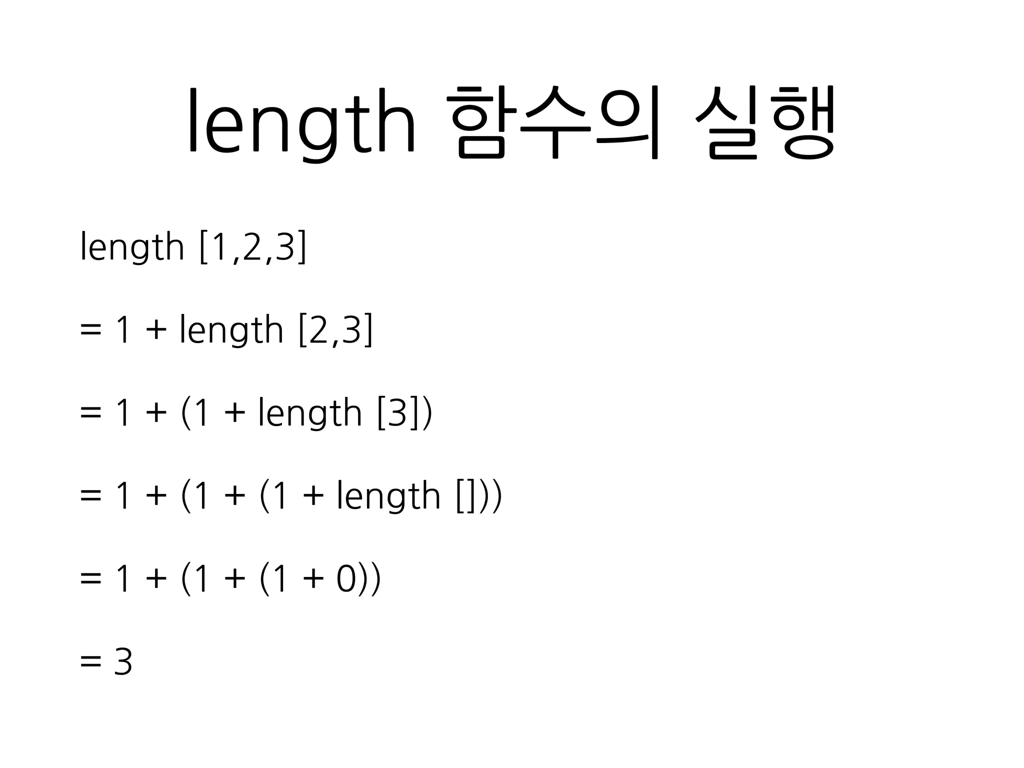 length 함수의 실행
length [1,2,3]
= 1 + length [2,3]
= 1 + (1 + length [3])
= 1 + (1 + (1 + length []))
= 1 + (1 + (1 + 0))
= 3
 