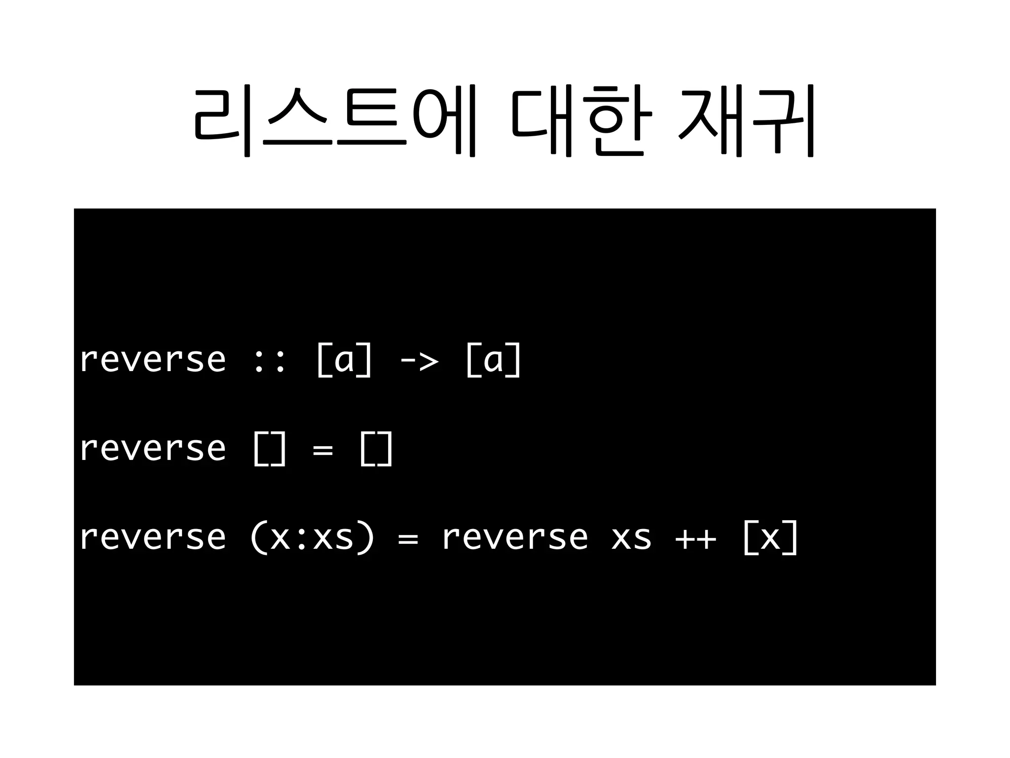 리스트에 대한 재귀
reverse :: [a] -> [a]
reverse [] = []
reverse (x:xs) = reverse xs ++ [x]
 