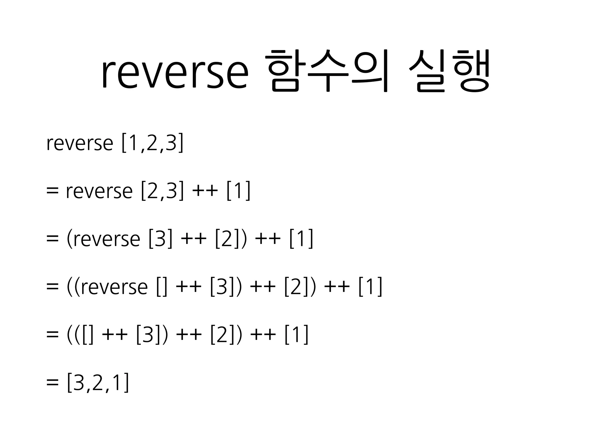reverse 함수의 실행
reverse [1,2,3]
= reverse [2,3] ++ [1]
= (reverse [3] ++ [2]) ++ [1]
= ((reverse [] ++ [3]) ++ [2]) ++ [1]
= (([] ++ [3]) ++ [2]) ++ [1]
= [3,2,1]
 