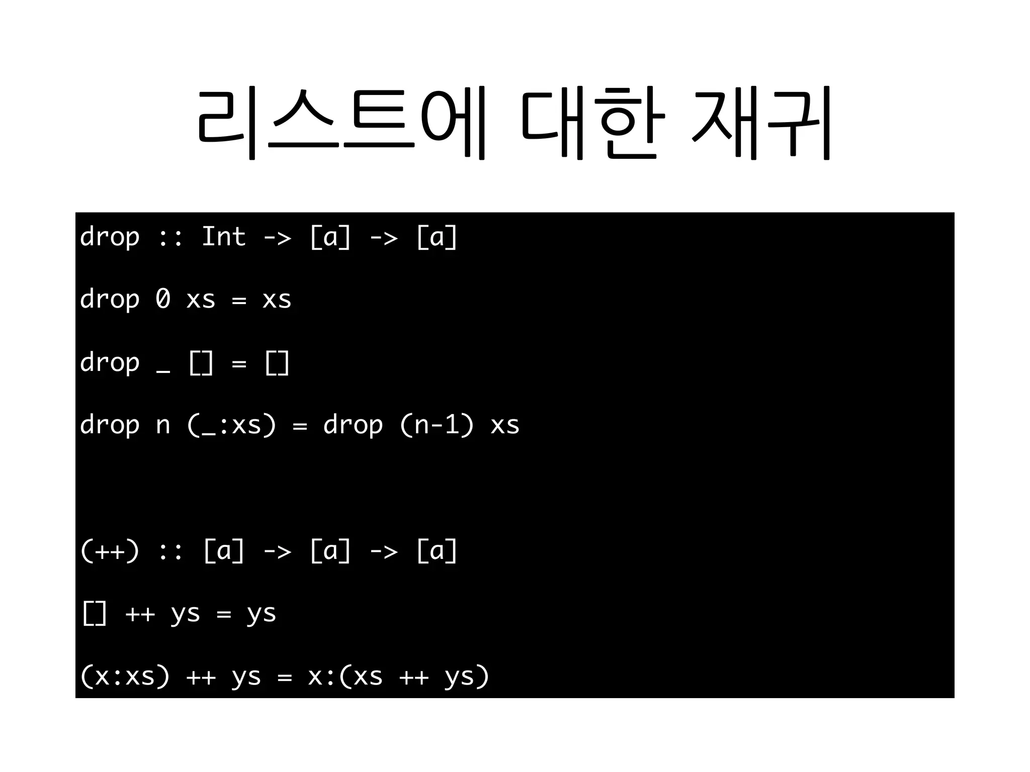 리스트에 대한 재귀
drop :: Int -> [a] -> [a]
drop 0 xs = xs
drop _ [] = []
drop n (_:xs) = drop (n-1) xs
(++) :: [a] -> [a] -> [a]
[] ++ ys = ys
(x:xs) ++ ys = x:(xs ++ ys)
 
