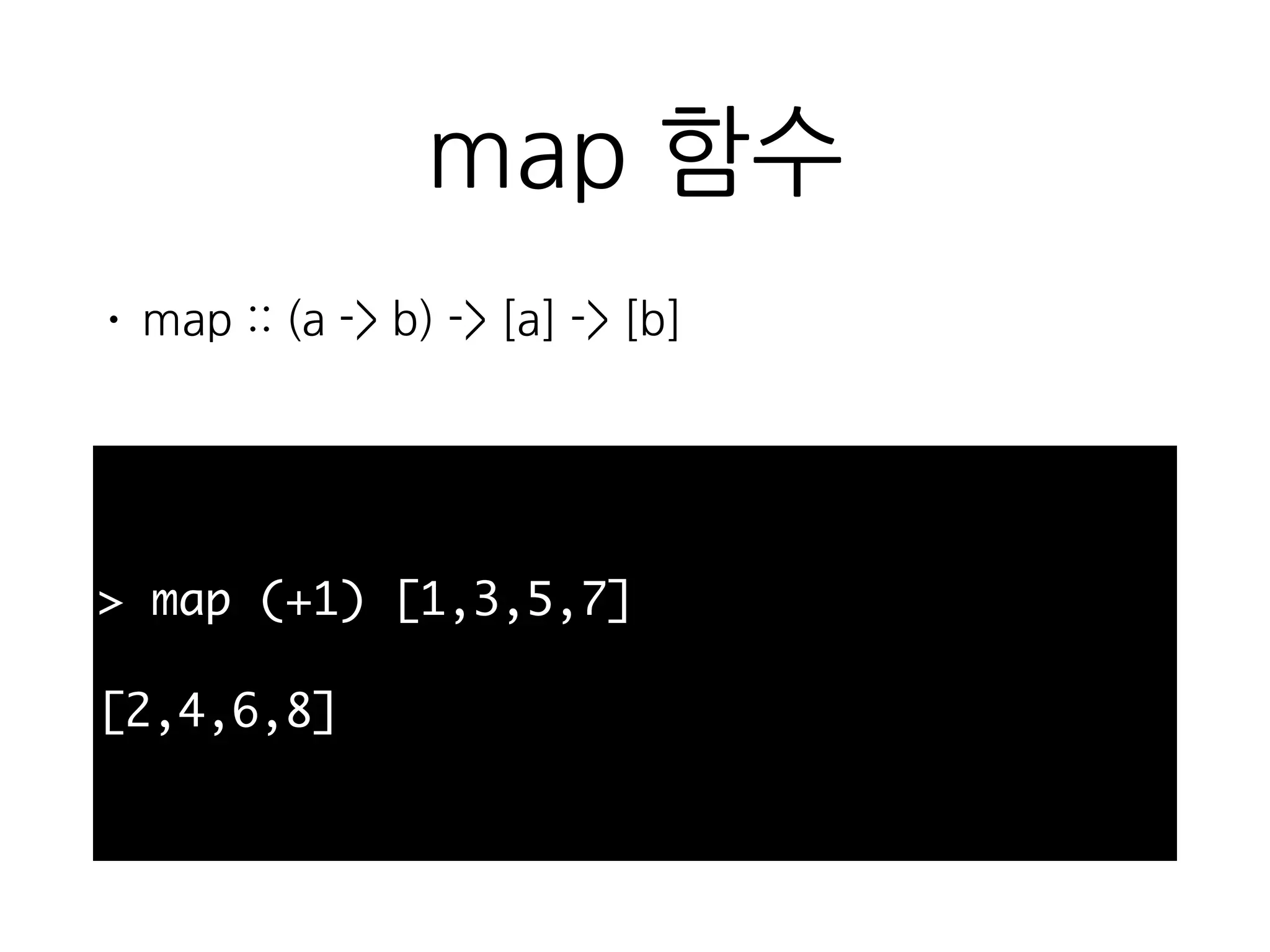 map 함수
• map :: (a -> b) -> [a] -> [b]
> map (+1) [1,3,5,7]
[2,4,6,8]
 