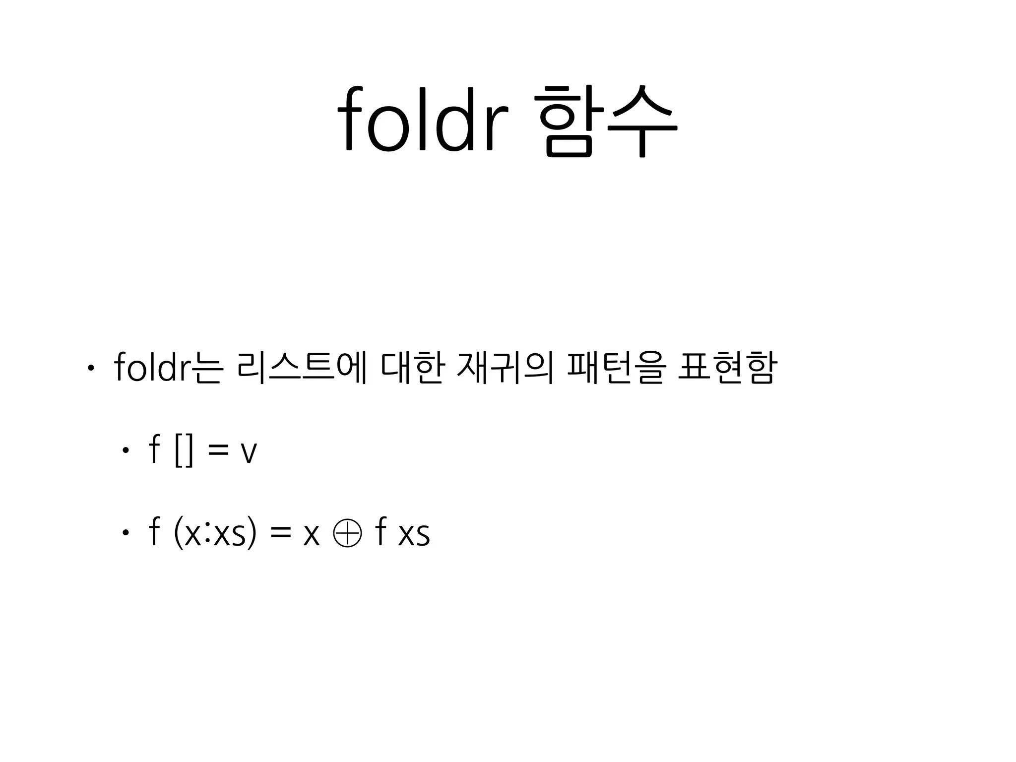 foldr 함수
• foldr는 리스트에 대한 재귀의 패턴을 표현함
• f [] = v
• f (x:xs) = x ⊕ f xs
 
