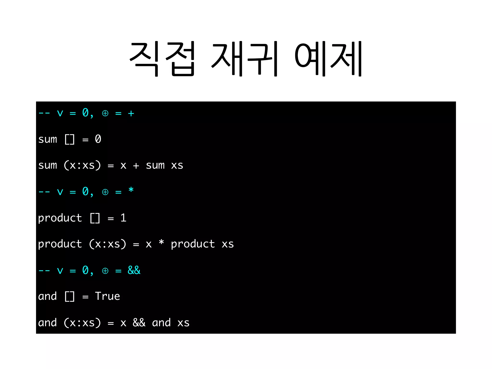 직접 재귀 예제
-- v = 0, ⊕ = +
sum [] = 0
sum (x:xs) = x + sum xs
-- v = 0, ⊕ = *
product [] = 1
product (x:xs) = x * product xs
-- v = 0, ⊕ = &&
and [] = True
and (x:xs) = x && and xs
 