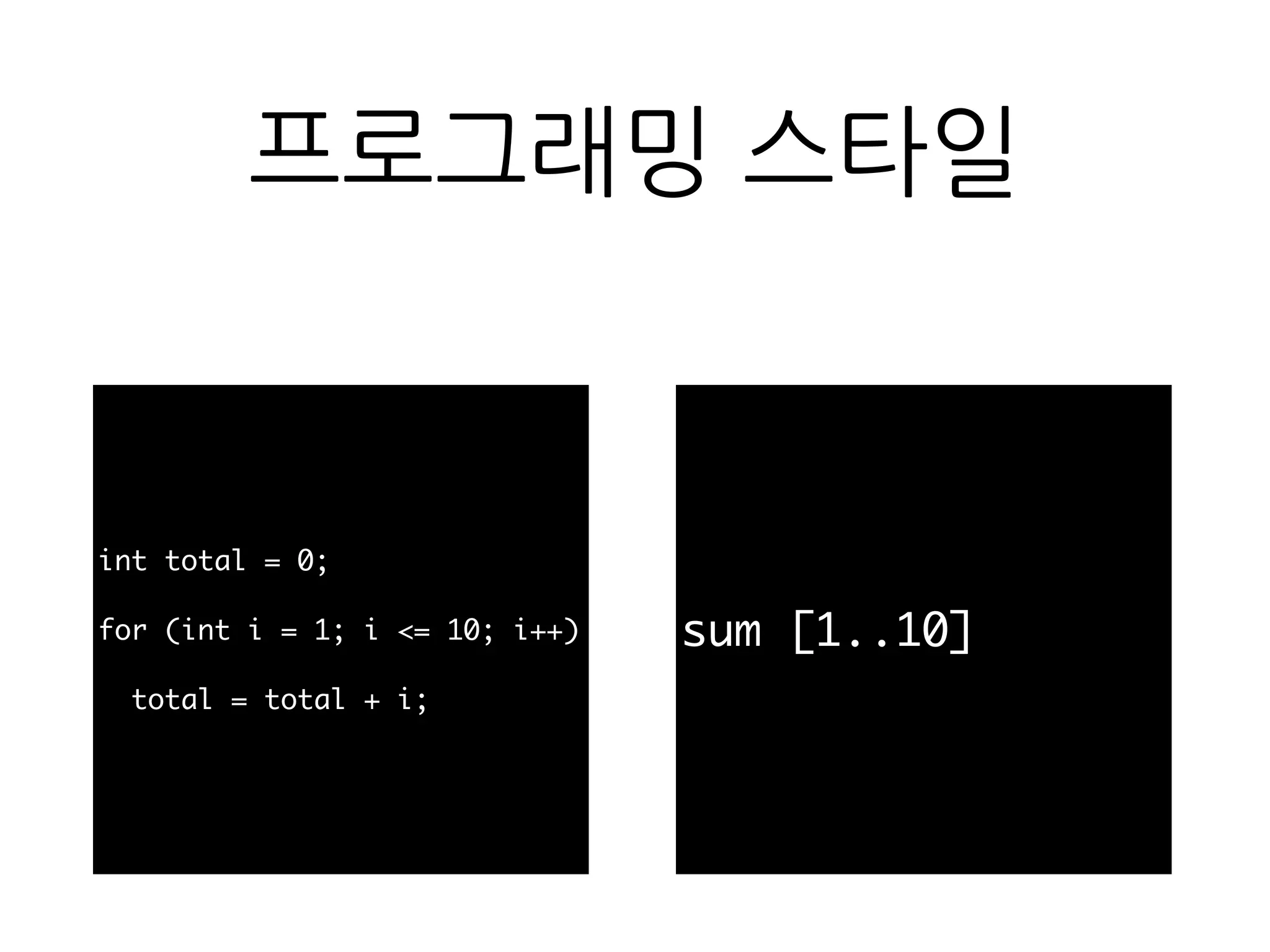 프로그래밍 스타일
int total = 0;
for (int i = 1; i <= 10; i++)
total = total + i;
sum [1..10]
 