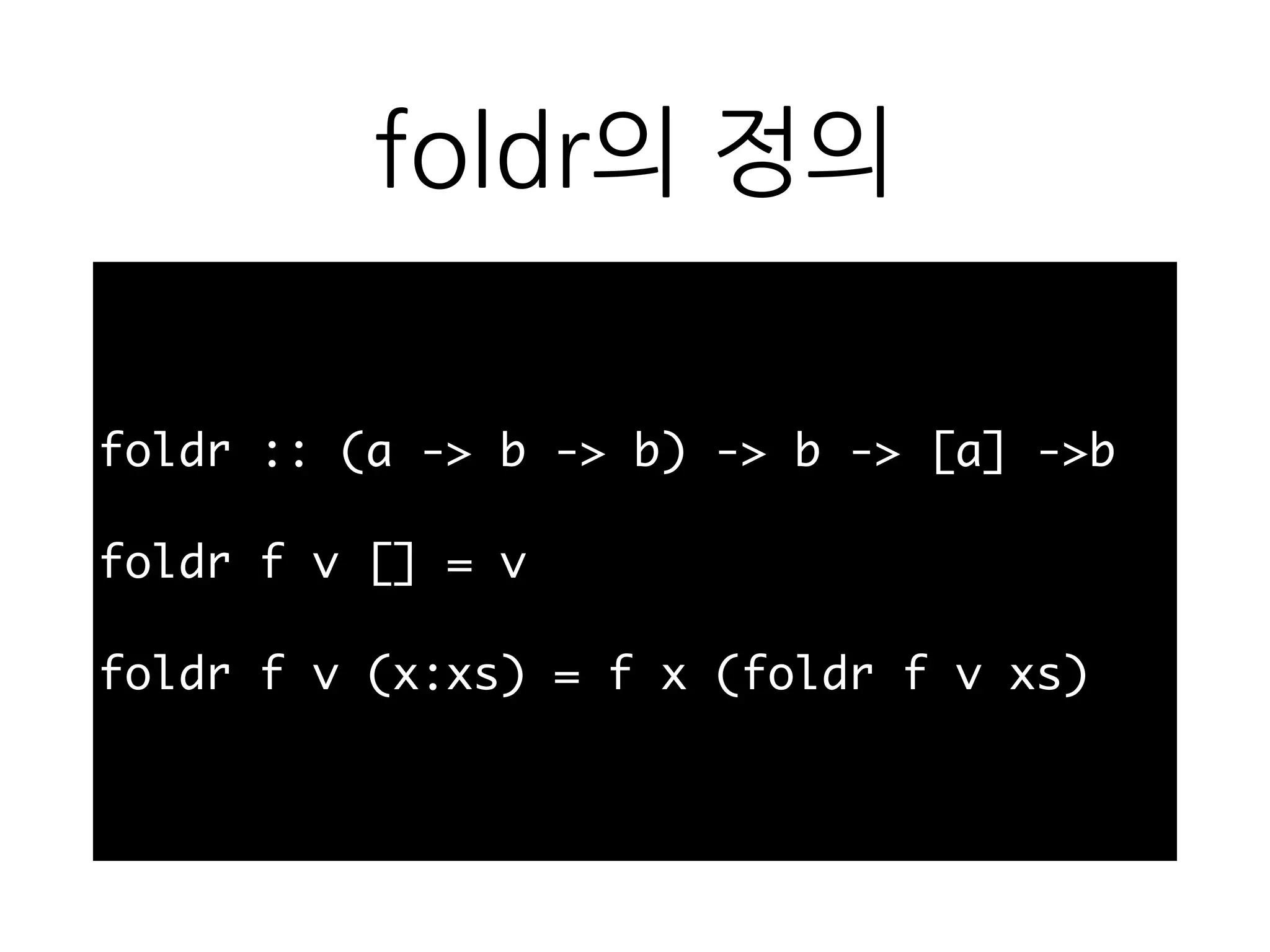 foldr의 정의
foldr :: (a -> b -> b) -> b -> [a] ->b
foldr f v [] = v
foldr f v (x:xs) = f x (foldr f v xs)
 