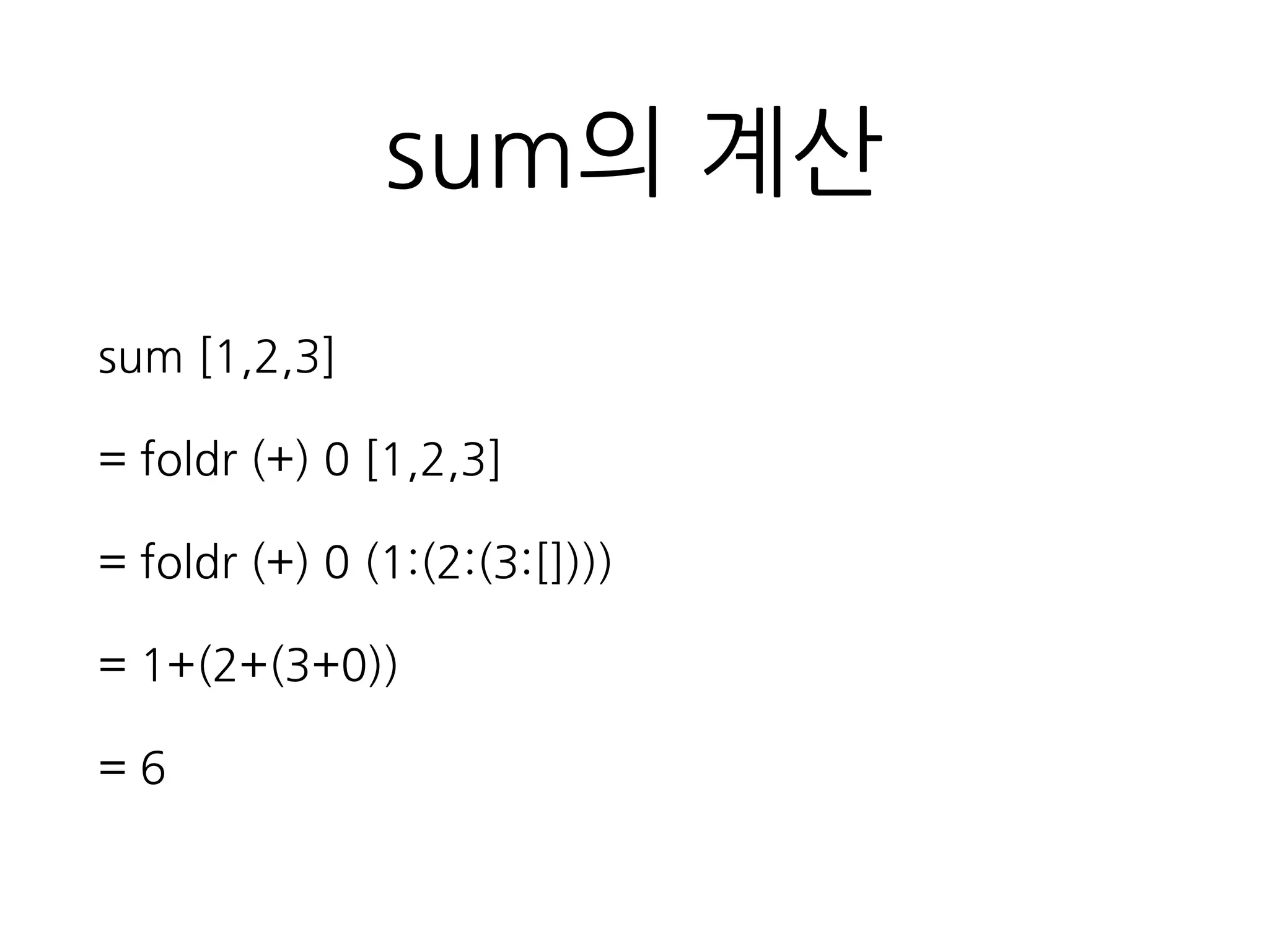 sum의 계산
sum [1,2,3]
= foldr (+) 0 [1,2,3]
= foldr (+) 0 (1:(2:(3:[])))
= 1+(2+(3+0))
= 6
 
