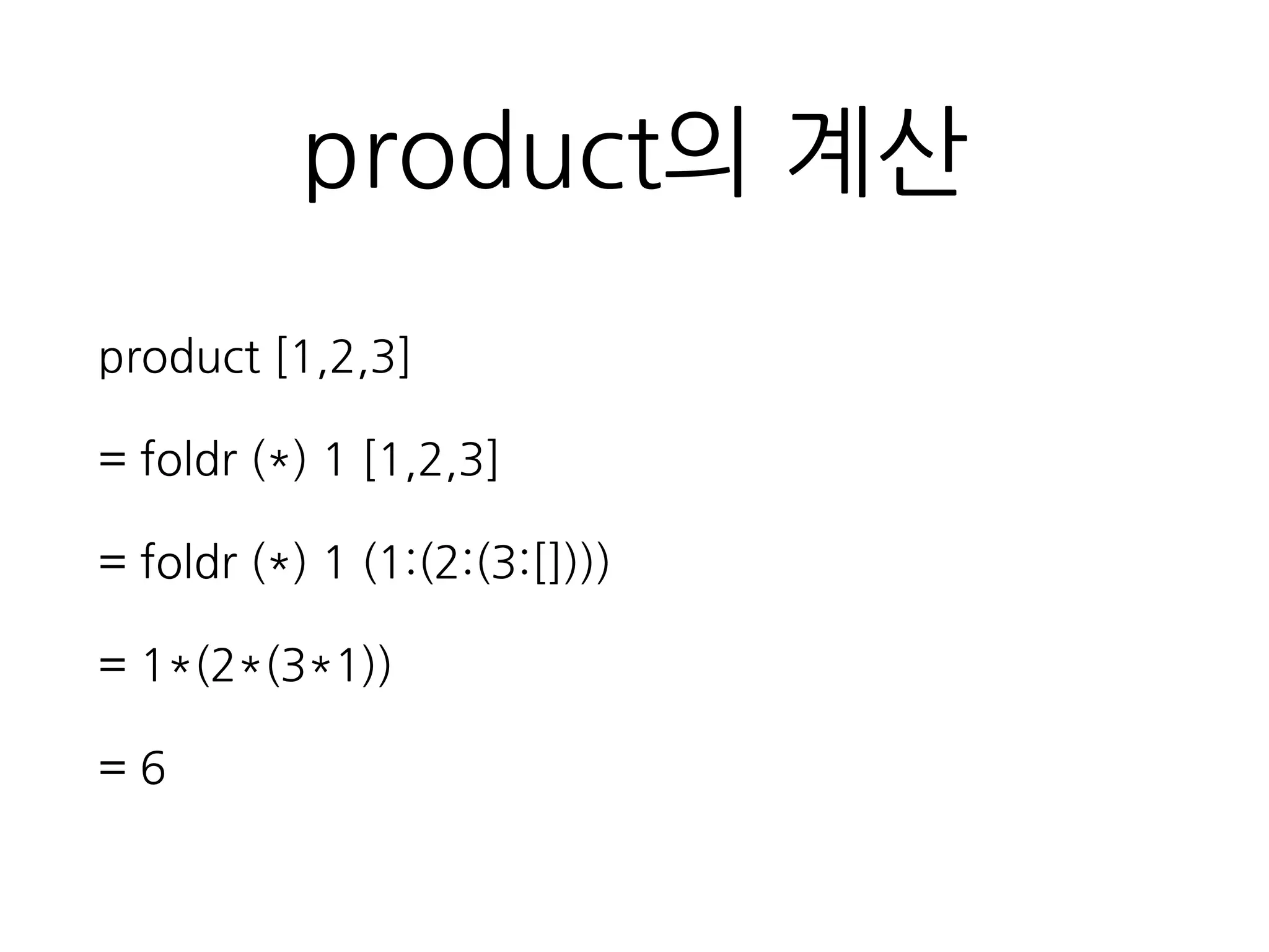 product의 계산
product [1,2,3]
= foldr (*) 1 [1,2,3]
= foldr (*) 1 (1:(2:(3:[])))
= 1*(2*(3*1))
= 6
 