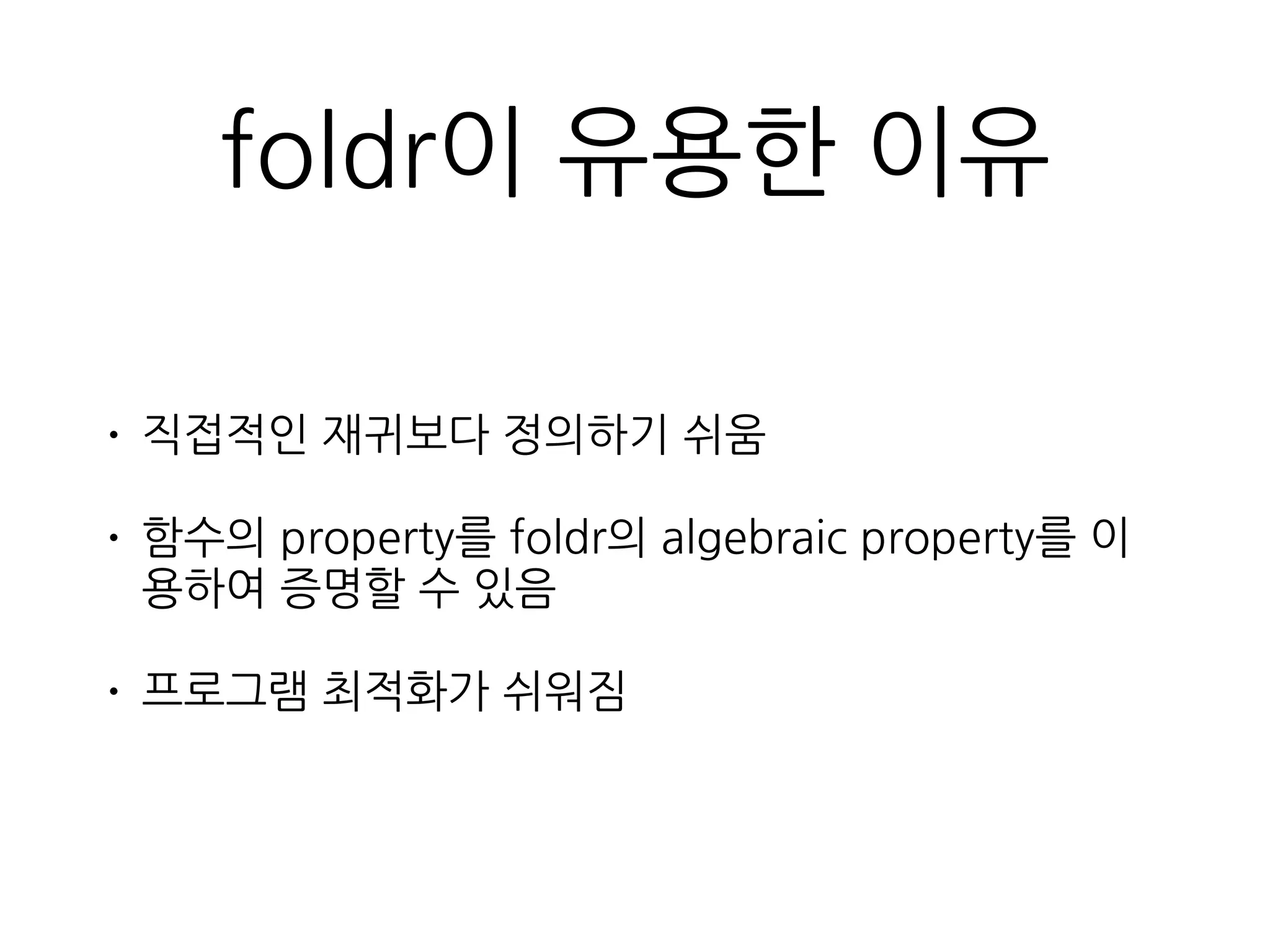 foldr이 유용한 이유
• 직접적인 재귀보다 정의하기 쉬움
• 함수의 property를 foldr의 algebraic property를 이용
하여 증명할 수 있음
• 프로그램 최적화가 쉬워짐
 