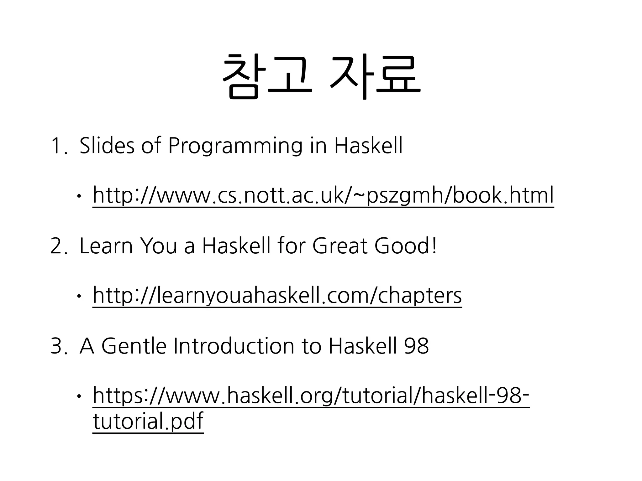 참고 자료
1. Slides of Programming in Haskell
• http://www.cs.nott.ac.uk/~pszgmh/book.html
2. Learn You a Haskell for Great Good!
• http://learnyouahaskell.com/chapters
3. A Gentle Introduction to Haskell 98
• https://www.haskell.org/tutorial/haskell-98-
tutorial.pdf
 