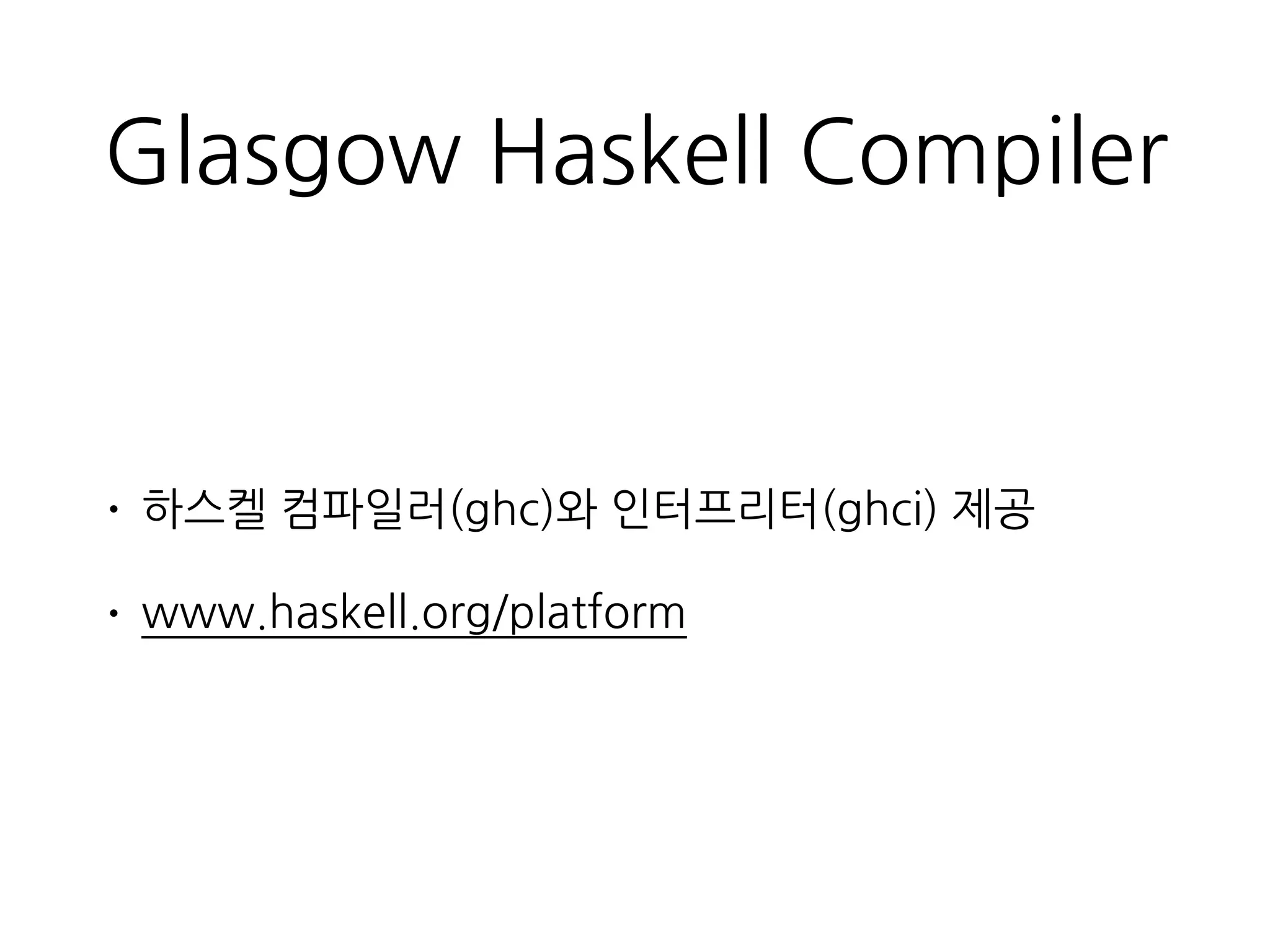 Glasgow Haskell Compiler
• 하스켈 컴파일러(ghc)와 인터프리터(ghci) 제공
• www.haskell.org/platform
 