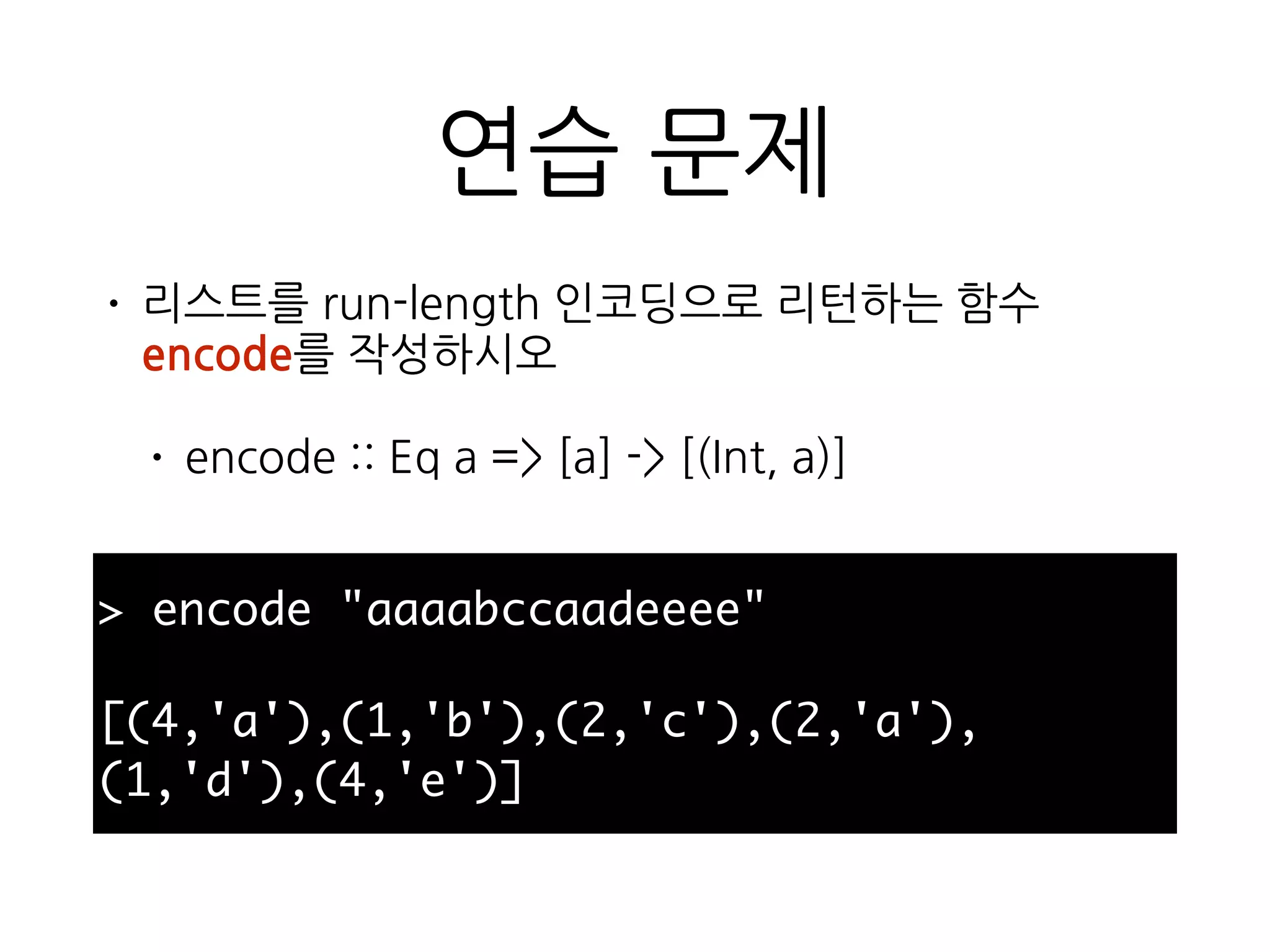 연습 문제
• 리스트를 run-length 인코딩으로 리턴하는 함수
encode를 작성하시오
• encode :: Eq a => [a] -> [(Int, a)]
> encode "aaaabccaadeeee"
[(4,'a'),(1,'b'),(2,'c'),(2,'a'),(1,'d'),(4,'e')]
 