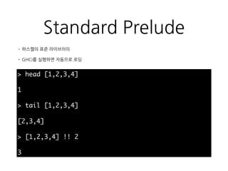Standard Prelude
> head [1,2,3,4]
1
> tail [1,2,3,4]
[2,3,4]
> [1,2,3,4] !! 2
3
• 하스켈의 표준 라이브러리
• GHCi를 실행하면 자동으로 로딩
 