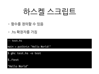 하스켈 스크립트
• 함수를 정의할 수 있음
• .hs 확장자를 가짐
-- test.hs
main = putStrLn "Hello World!"
$ ghc test.hs -o test
$./test
"Hello World"
 