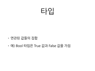 타입
• 연관된 값들의 집합
• 예) Bool 타입은 True 값과 False 값을 가짐
 