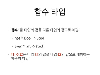 함수 타입
• 함수: 한 타입의 값을 다른 타입의 값으로 매핑
• not :: Bool -> Bool
• even :: Int -> Bool
• t1 -> t2는 타입 t1의 값을 타입 t2의 값으로 매핑하는
함수의 타입
 