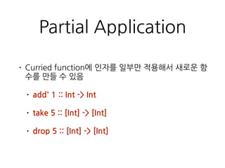 Partial Application
• Curried function에 인자를 일부만 적용해서 새로운
함수를 만들 수 있음
• add' 1 :: Int -> Int
• take 5 :: [Int] -> [Int]
• drop 5 :: [Int] -> [Int]
 
