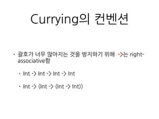 Currying의 컨벤션
• 괄호가 너무 많아지는 것을 방지하기 위해 ->는
right-associative함
• Int -> Int -> Int -> Int
• Int -> (Int -> (Int -> Int))
 