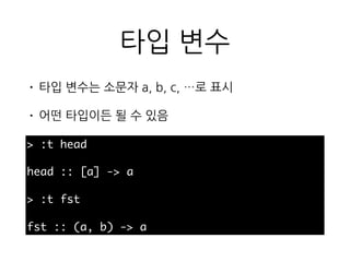 타입 변수
> :t head
head :: [a] -> a
> :t fst
fst :: (a, b) -> a
• 타입 변수는 소문자 a, b, c, …로 표시
• 어떤 타입이든 될 수 있음
 