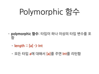 Polymorphic 함수
• polymorphic 함수: 타입이 하나 이상의 타입 변수를
포함
• length :: [a] -> Int
• 모든 타입 a에 대해서 [a]를 주면 Int를 리턴함
 