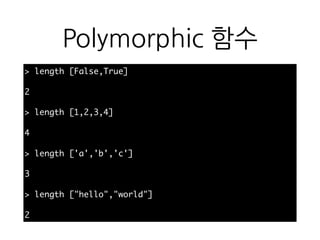 Polymorphic 함수
> length [False,True]
2
> length [1,2,3,4]
4
> length ['a','b','c']
3
> length ["hello","world"]
2
 