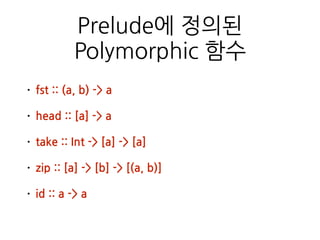 Prelude에 정의된
Polymorphic 함수
• fst :: (a, b) -> a
• head :: [a] -> a
• take :: Int -> [a] -> [a]
• zip :: [a] -> [b] -> [(a, b)]
• id :: a -> a
 