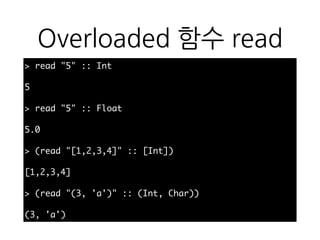 Overloaded 함수 read
> read "5" :: Int
5
> read "5" :: Float
5.0
> (read "[1,2,3,4]" :: [Int])
[1,2,3,4]
> (read "(3, 'a')" :: (Int, Char))
(3, 'a')
 