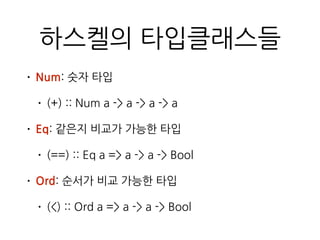 하스켈의 타입클래스들
• Num: 숫자 타입
• (+) :: Num a -> a -> a -> a
• Eq: 같은지 비교가 가능한 타입
• (==) :: Eq a => a -> a -> Bool
• Ord: 순서가 비교 가능한 타입
• (<) :: Ord a => a -> a -> Bool
 