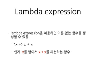 Lambda expression
• lambda expression을 이용하면 이름 없는 함수를 생
성할 수 있음
• x -> x + x
• 인자 x를 받아서 x + x를 리턴하는 함수
 