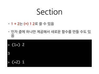 Section
• 1 + 2는 (+) 1 2로 쓸 수 있음
• 인자 중에 하나만 제공해서 새로운 함수를 만들 수도
있음
> (1+) 2
3
> (+2) 1
 