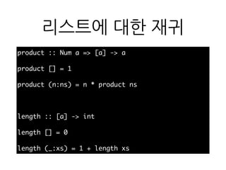 리스트에 대한 재귀
product :: Num a => [a] -> a
product [] = 1
product (n:ns) = n * product ns
length :: [a] -> int
length [] = 0
length (_:xs) = 1 + length xs
 