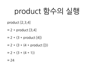product 함수의 실행
product [2,3,4]
= 2 * product [3,4]
= 2 * (3 * product [4])
= 2 * (3 * (4 * product []))
= 2 * (3 * (4 * 1))
= 24
 