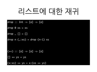 리스트에 대한 재귀
drop :: Int -> [a] -> [a]
drop 0 xs = xs
drop _ [] = []
drop n (_:xs) = drop (n-1) xs
(++) :: [a] -> [a] -> [a]
[] ++ ys = ys
(x:xs) ++ ys = x:(xs ++ ys)
 