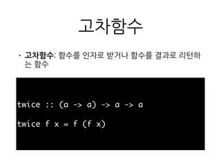 고차함수
• 고차함수: 함수를 인자로 받거나 함수를 결과로 리턴
하는 함수
twice :: (a -> a) -> a -> a
twice f x = f (f x)
 
