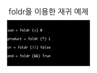 foldr을 이용한 재귀 예제
sum = foldr (+) 0
product = foldr (*) 1
or = foldr (||) false
and = foldr (&&) True
 