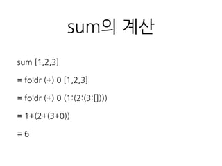 sum의 계산
sum [1,2,3]
= foldr (+) 0 [1,2,3]
= foldr (+) 0 (1:(2:(3:[])))
= 1+(2+(3+0))
= 6
 