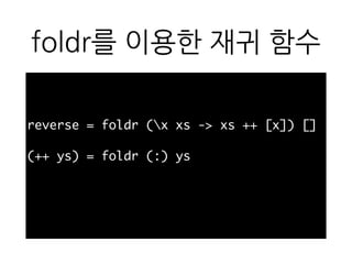 foldr를 이용한 재귀 함수
reverse = foldr (x xs -> xs ++ [x]) []
(++ ys) = foldr (:) ys
 