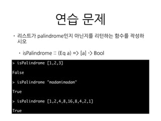 연습 문제
• 리스트가 palindrome인지 아닌지를 리턴하는 함수를 작성하
시오
• isPalindrome :: (Eq a) => [a] -> Bool
> isPalindrome [1,2,3]
False
> isPalindrome "madamimadam"
True
> isPalindrome [1,2,4,8,16,8,4,2,1]
True
 