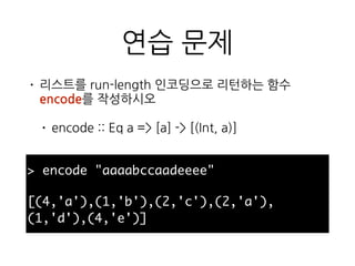 연습 문제
• 리스트를 run-length 인코딩으로 리턴하는 함수
encode를 작성하시오
• encode :: Eq a => [a] -> [(Int, a)]
> encode "aaaabccaadeeee"
[(4,'a'),(1,'b'),(2,'c'),(2,'a'),(1,'d'),(4,'e')]
 