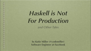 Haskell is Not
For Production
and Other Tales
by Katie Miller (@codemiller)
Software Engineer at Facebook
 