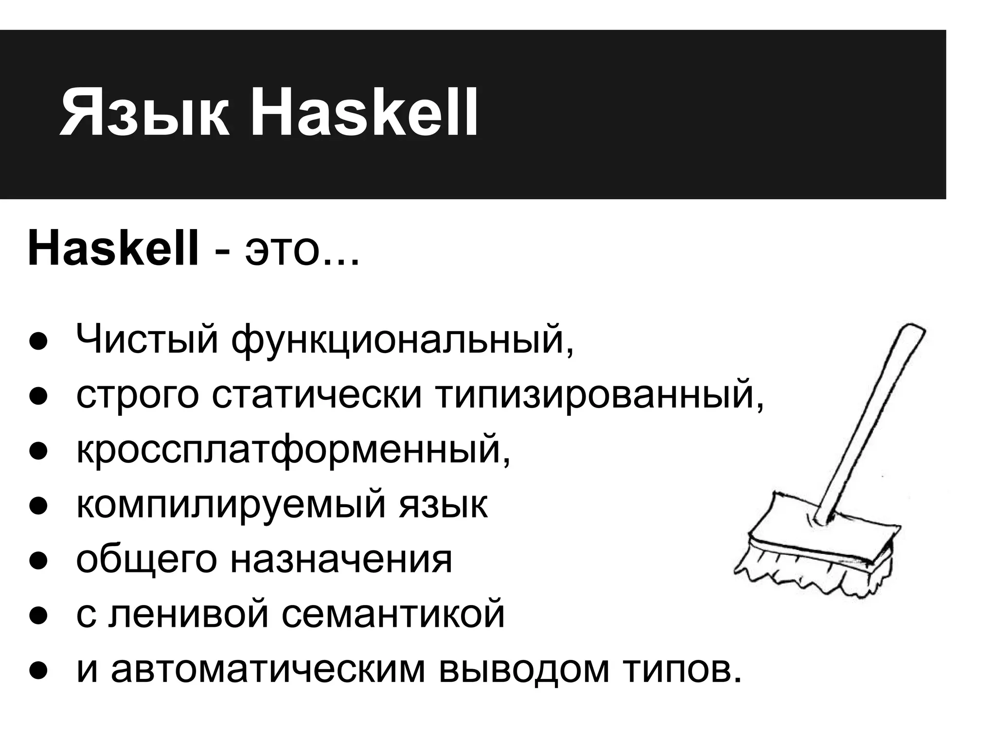 Язык Haskell
Haskell - это...
● Чистый функциональный,
● строго статически типизированный,
● кроссплатформенный,
● компилируемый язык
● общего назначения
● с ленивой семантикой
● и автоматическим выводом типов.
 