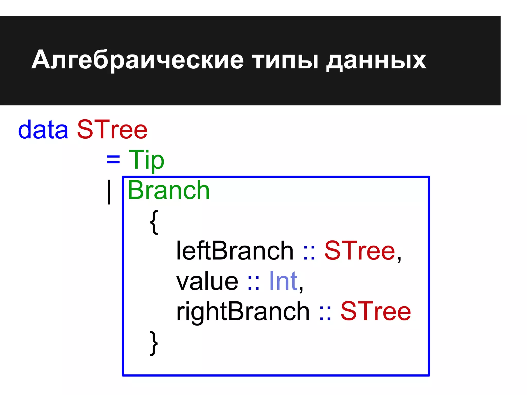 Алгебраические типы данных
data STree
= Tip
| Branch
{
leftBranch :: STree,
value :: Int,
rightBranch :: STree
}
 