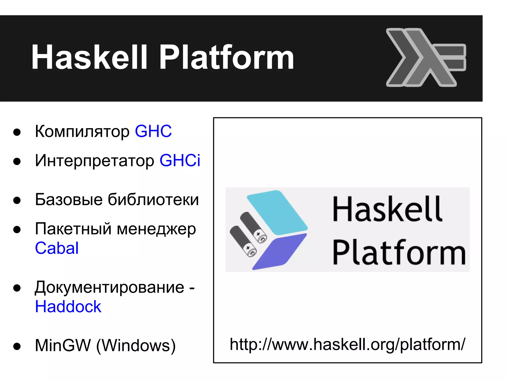 Haskell Platform
● Компилятор GHC
● Интерпретатор GHCi
● Базовые библиотеки
● Пакетный менеджер
Cabal
● Документирование -
Haddock
● MinGW (Windows) http://www.haskell.org/platform/
 
