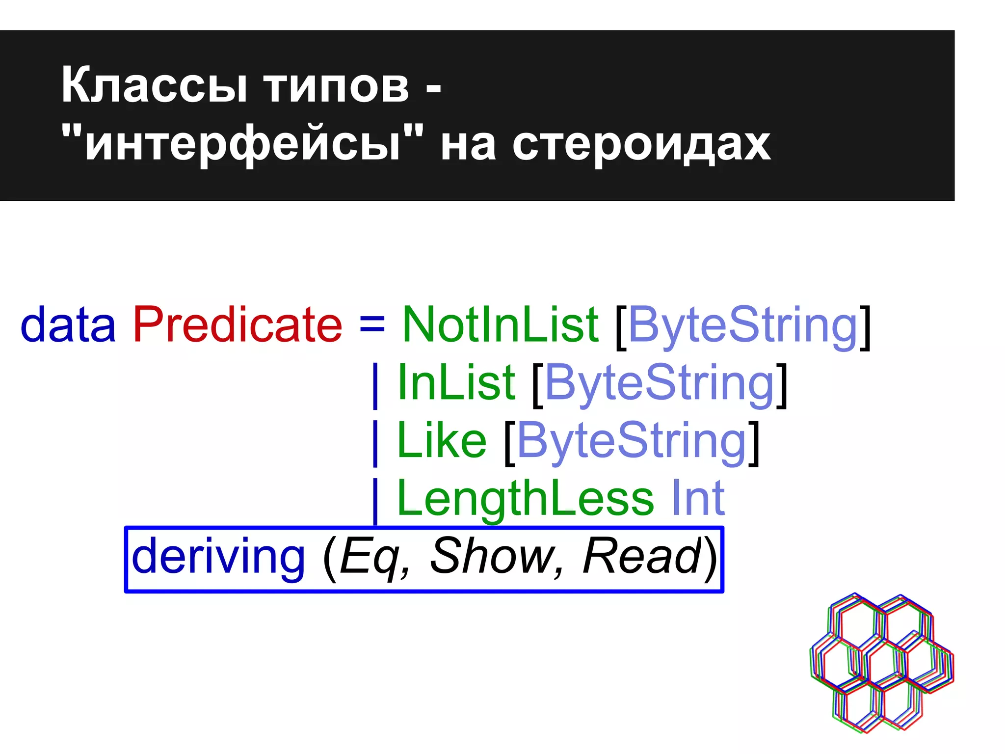 data Predicate = NotInList [ByteString]
| InList [ByteString]
| Like [ByteString]
| LengthLess Int
deriving (Eq, Show, Read)
Классы типов -
"интерфейсы" на стероидах
 